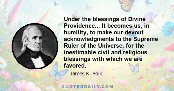 Under the blessings of Divine Providence... It becomes us, in humility, to make our devout acknowledgments to the Supreme Ruler of the Universe, for the inestimable civil and religious blessings with which we are