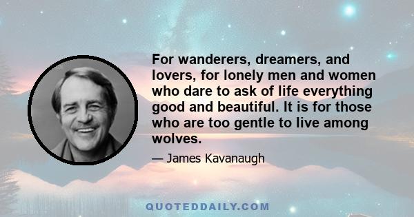 For wanderers, dreamers, and lovers, for lonely men and women who dare to ask of life everything good and beautiful. It is for those who are too gentle to live among wolves.