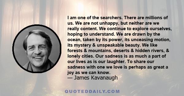 I am one of the searchers. There are millions of us. We are not unhappy, but neither are we really content. We continue to explore ourselves, hoping to understand. We are drawn by the ocean, taken by its power, its