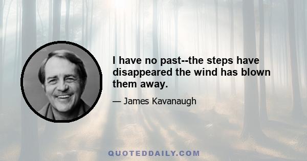 I have no past--the steps have disappeared the wind has blown them away.