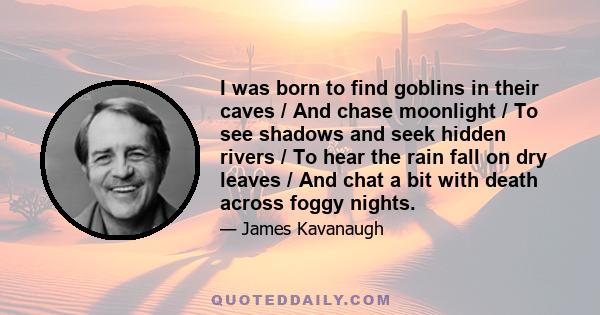 I was born to find goblins in their caves / And chase moonlight / To see shadows and seek hidden rivers / To hear the rain fall on dry leaves / And chat a bit with death across foggy nights.