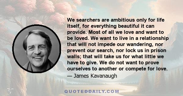 We searchers are ambitious only for life itself, for everything beautiful it can provide. Most of all we love and want to be loved. We want to live in a relationship that will not impede our wandering, nor prevent our