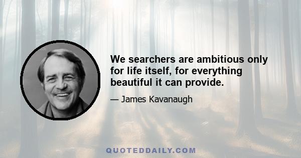 We searchers are ambitious only for life itself, for everything beautiful it can provide.