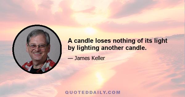 A candle loses nothing of its light by lighting another candle.