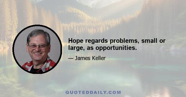 Hope regards problems, small or large, as opportunities.