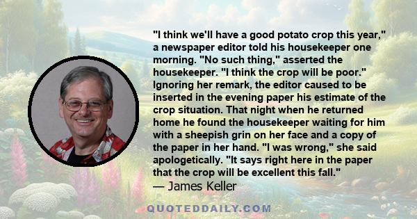 I think we'll have a good potato crop this year, a newspaper editor told his housekeeper one morning. No such thing, asserted the housekeeper. I think the crop will be poor. Ignoring her remark, the editor caused to be