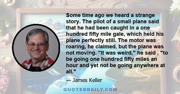 Some time ago we heard a strange story. The pilot of a small plane said that he had been caught in a one hundred fifty mile gale, which held his plane perfectly still. The motor was roaring, he claimed, but the plane