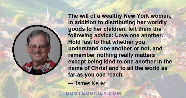 The will of a wealthy New York woman, in addition to distributing her worldly goods to her children, left them the following advice: Love one another. Hold fast to that whether you understand one another or not, and