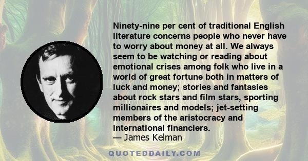 Ninety-nine per cent of traditional English literature concerns people who never have to worry about money at all. We always seem to be watching or reading about emotional crises among folk who live in a world of great