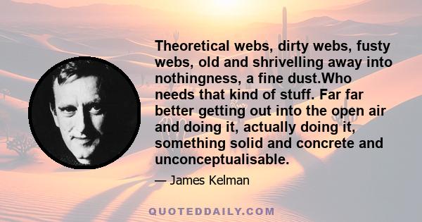 Theoretical webs, dirty webs, fusty webs, old and shrivelling away into nothingness, a fine dust.Who needs that kind of stuff. Far far better getting out into the open air and doing it, actually doing it, something