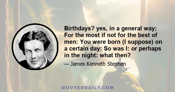 Birthdays? yes, in a general way; For the most if not for the best of men: You were born (I suppose) on a certain day: So was I: or perhaps in the night: what then?