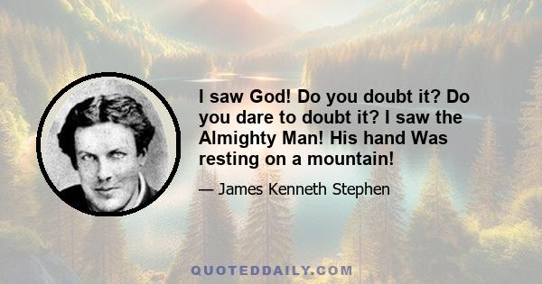 I saw God! Do you doubt it? Do you dare to doubt it? I saw the Almighty Man! His hand Was resting on a mountain!