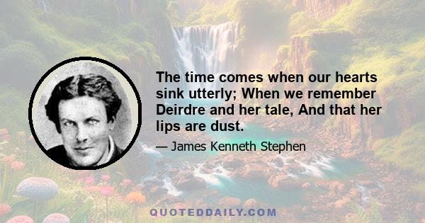 The time comes when our hearts sink utterly; When we remember Deirdre and her tale, And that her lips are dust.