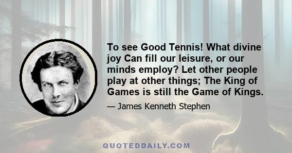 To see Good Tennis! What divine joy Can fill our leisure, or our minds employ? Let other people play at other things; The King of Games is still the Game of Kings.