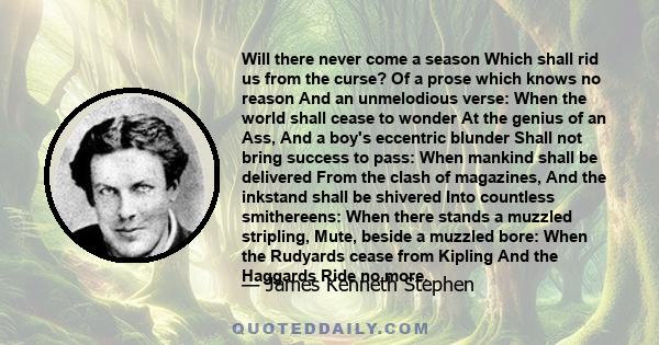 Will there never come a season Which shall rid us from the curse? Of a prose which knows no reason And an unmelodious verse: When the world shall cease to wonder At the genius of an Ass, And a boy's eccentric blunder