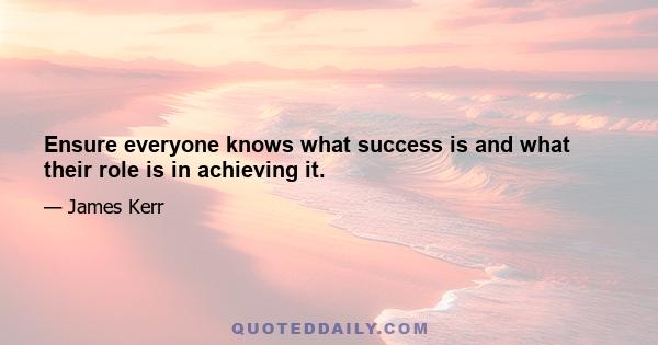 Ensure everyone knows what success is and what their role is in achieving it.