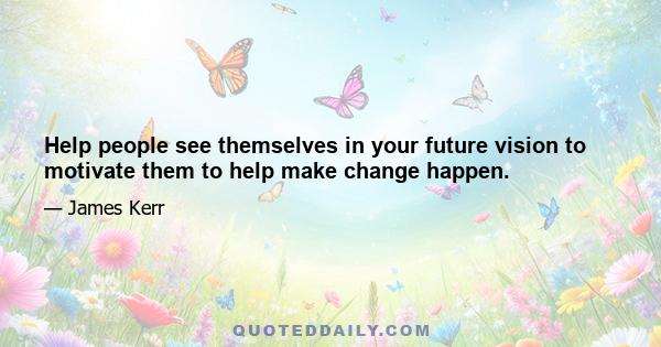 Help people see themselves in your future vision to motivate them to help make change happen.