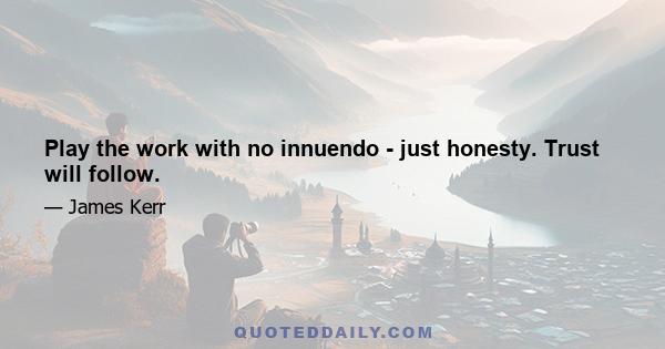 Play the work with no innuendo - just honesty. Trust will follow.