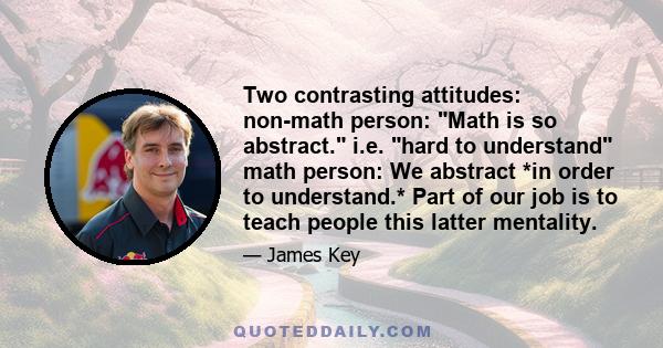 Two contrasting attitudes: non-math person: Math is so abstract. i.e. hard to understand math person: We abstract *in order to understand.* Part of our job is to teach people this latter mentality.