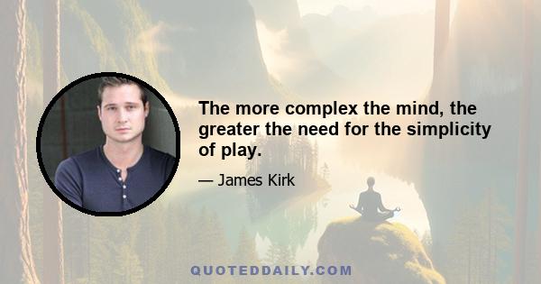 The more complex the mind, the greater the need for the simplicity of play.