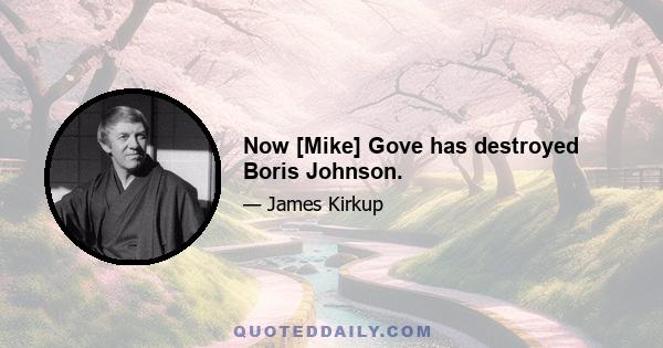 Now [Mike] Gove has destroyed Boris Johnson.