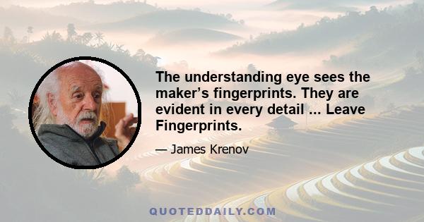 The understanding eye sees the maker’s fingerprints. They are evident in every detail ... Leave Fingerprints.