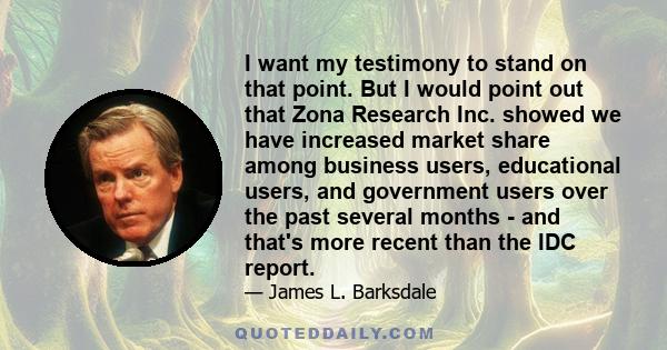 I want my testimony to stand on that point. But I would point out that Zona Research Inc. showed we have increased market share among business users, educational users, and government users over the past several months