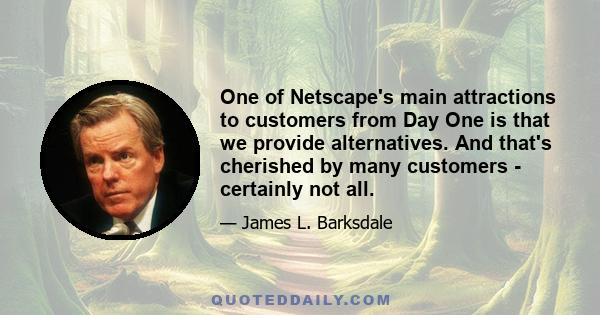 One of Netscape's main attractions to customers from Day One is that we provide alternatives. And that's cherished by many customers - certainly not all.