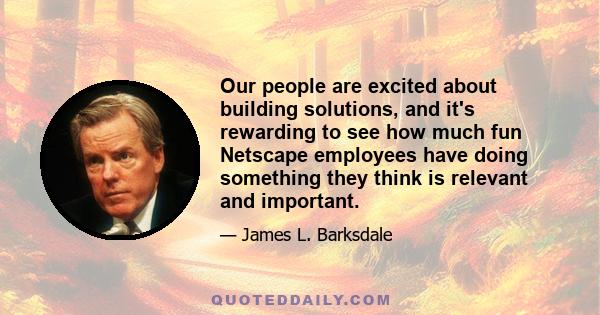 Our people are excited about building solutions, and it's rewarding to see how much fun Netscape employees have doing something they think is relevant and important.