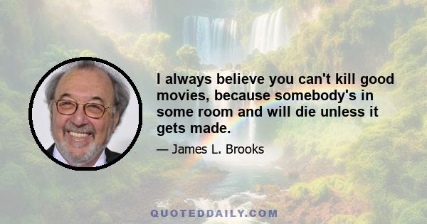 I always believe you can't kill good movies, because somebody's in some room and will die unless it gets made.