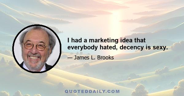 I had a marketing idea that everybody hated, decency is sexy.