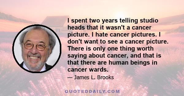 I spent two years telling studio heads that it wasn't a cancer picture. I hate cancer pictures. I don't want to see a cancer picture. There is only one thing worth saying about cancer, and that is that there are human