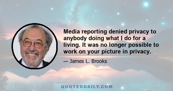 Media reporting denied privacy to anybody doing what I do for a living. It was no longer possible to work on your picture in privacy.