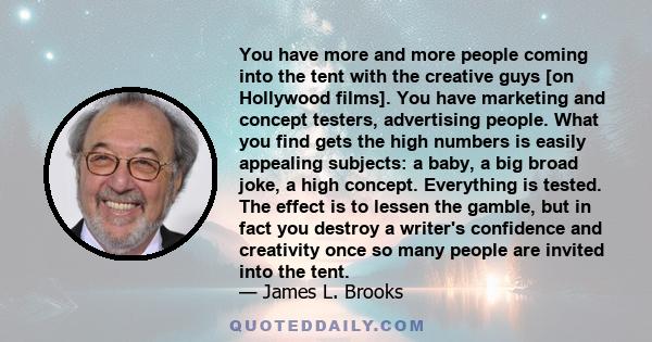 You have more and more people coming into the tent with the creative guys [on Hollywood films]. You have marketing and concept testers, advertising people. What you find gets the high numbers is easily appealing