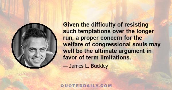 Given the difficulty of resisting such temptations over the longer run, a proper concern for the welfare of congressional souls may well be the ultimate argument in favor of term limitations.