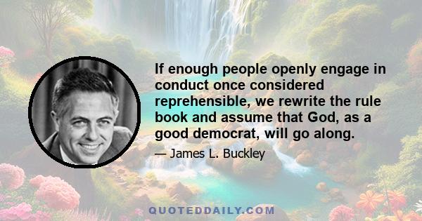 If enough people openly engage in conduct once considered reprehensible, we rewrite the rule book and assume that God, as a good democrat, will go along.