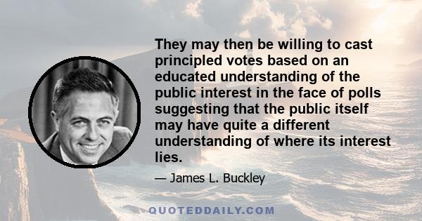 They may then be willing to cast principled votes based on an educated understanding of the public interest in the face of polls suggesting that the public itself may have quite a different understanding of where its