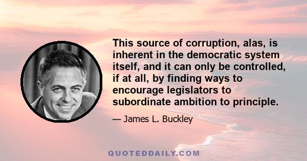 This source of corruption, alas, is inherent in the democratic system itself, and it can only be controlled, if at all, by finding ways to encourage legislators to subordinate ambition to principle.