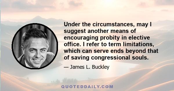 Under the circumstances, may I suggest another means of encouraging probity in elective office. I refer to term limitations, which can serve ends beyond that of saving congressional souls.