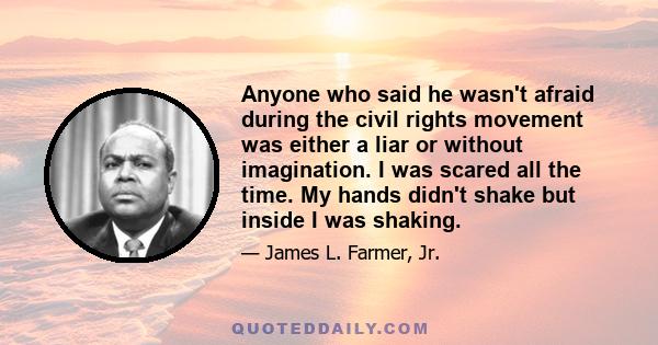 Anyone who said he wasn't afraid during the civil rights movement was either a liar or without imagination. I was scared all the time. My hands didn't shake but inside I was shaking.