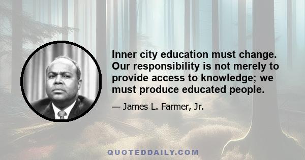 Inner city education must change. Our responsibility is not merely to provide access to knowledge; we must produce educated people.