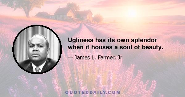 Ugliness has its own splendor when it houses a soul of beauty.