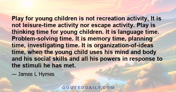 Play for young children is not recreation activity, It is not leisure-time activity nor escape activity. Play is thinking time for young children. It is language time. Problem-solving time. It is memory time, planning