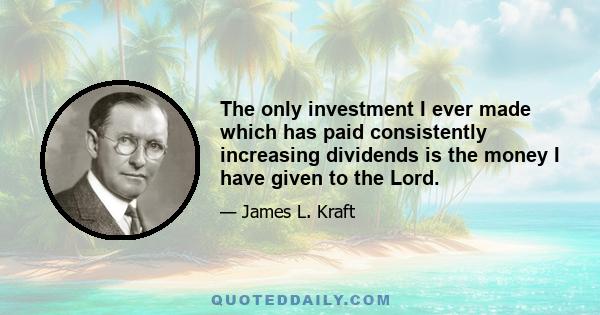 The only investment I ever made which has paid consistently increasing dividends is the money I have given to the Lord.