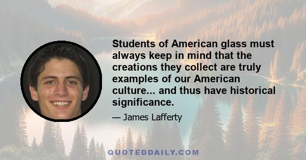 Students of American glass must always keep in mind that the creations they collect are truly examples of our American culture... and thus have historical significance.