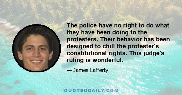 The police have no right to do what they have been doing to the protesters. Their behavior has been designed to chill the protester's constitutional rights. This judge's ruling is wonderful.