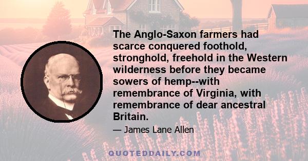 The Anglo-Saxon farmers had scarce conquered foothold, stronghold, freehold in the Western wilderness before they became sowers of hemp--with remembrance of Virginia, with remembrance of dear ancestral Britain.