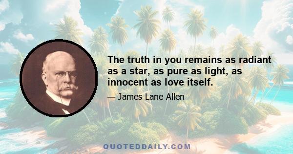 The truth in you remains as radiant as a star, as pure as light, as innocent as love itself.