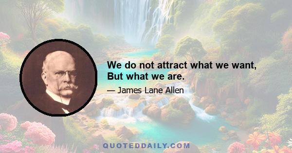 We do not attract what we want, But what we are.