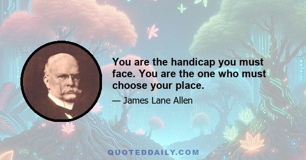 You are the handicap you must face. You are the one who must choose your place.